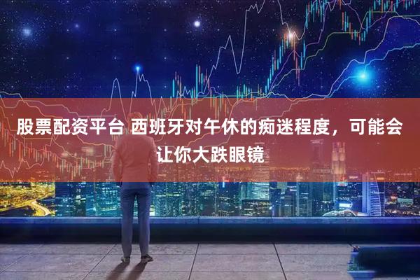 股票配资平台 西班牙对午休的痴迷程度,可能会让你大跌眼镜