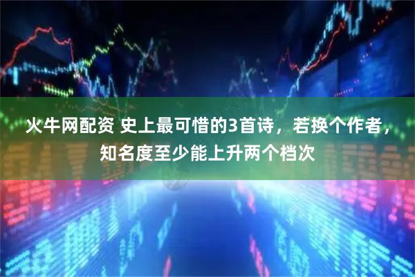 火牛网配资 史上最可惜的3首诗，若换个作者，知名度至少能上升两个档次