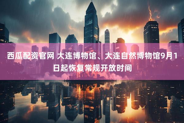 西瓜配资官网 大连博物馆、大连自然博物馆9月1日起恢复常规开放时间