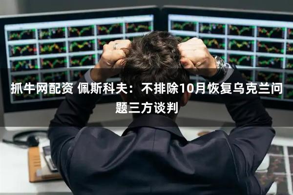 抓牛网配资 佩斯科夫：不排除10月恢复乌克兰问题三方谈判