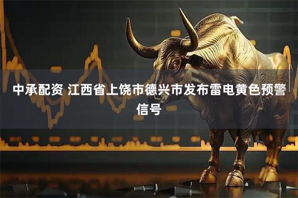 中承配资 江西省上饶市德兴市发布雷电黄色预警信号
