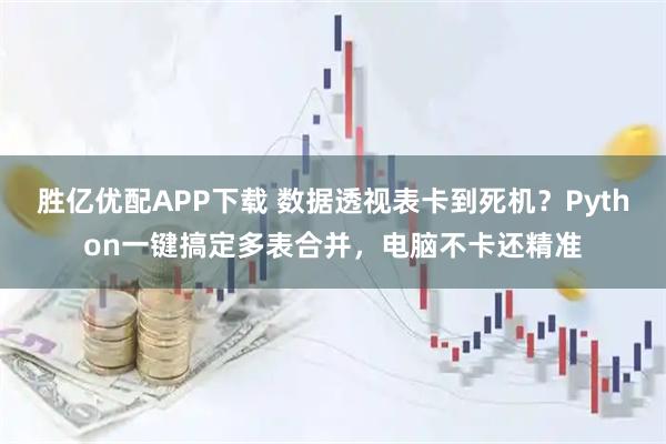 胜亿优配APP下载 数据透视表卡到死机?Python一键搞定多表合并,电脑不卡还精准