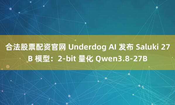 合法股票配资官网 Underdog AI 发布 Saluki 27B 模型:2-bit 量化 Qwen3.8-27B