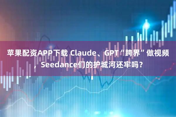 苹果配资APP下载 Claude、GPT“跨界”做视频,Seedance们的护城河还牢吗?