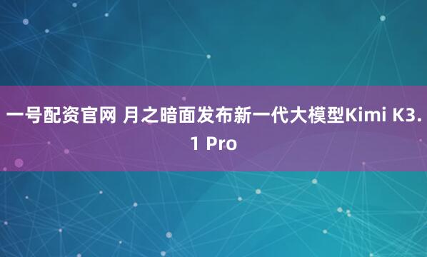 一号配资官网 月之暗面发布新一代大模型Kimi K3.1 Pro