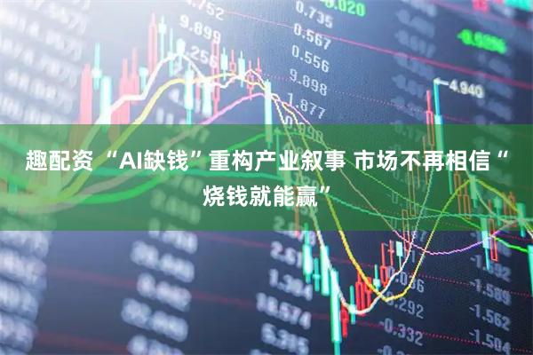 趣配资 “AI缺钱”重构产业叙事 市场不再相信“烧钱就能赢”